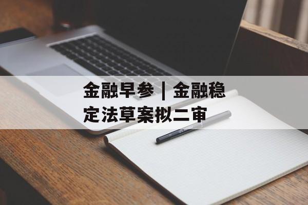 金融早参 | 金融稳定法草案拟二审 金融早参 | 金融稳定法草案拟二审