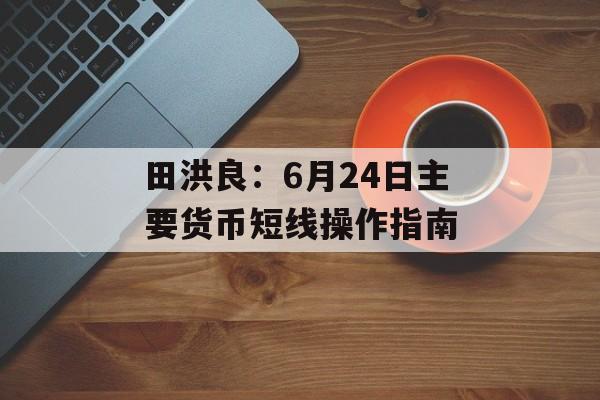 田洪良:6月24日主要货币短线操作指南 田洪良:6月24日主要货币短线操作指南