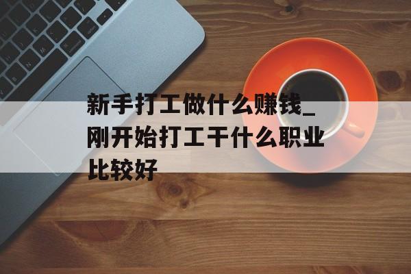 新手打工做什么赚钱_刚开始打工干什么职业比较好 新手打工做什么赚钱_刚开始打工干什么职业比较好
