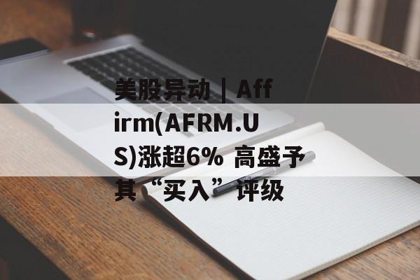 美股异动 | Affirm(AFRM.US)涨超6% 高盛予其“买入”评级 美股异动 | Affirm(AFRM.US)涨超6% 高盛予其“买入”评级