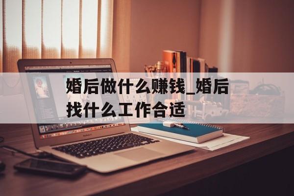 婚后做什么赚钱_婚后找什么工作合适 婚后做什么赚钱_婚后找什么工作合适