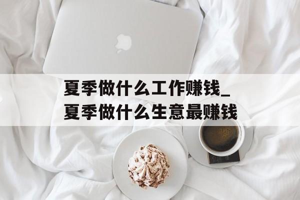 夏季做什么工作赚钱_夏季做什么生意最赚钱 夏季做什么工作赚钱_夏季做什么生意最赚钱