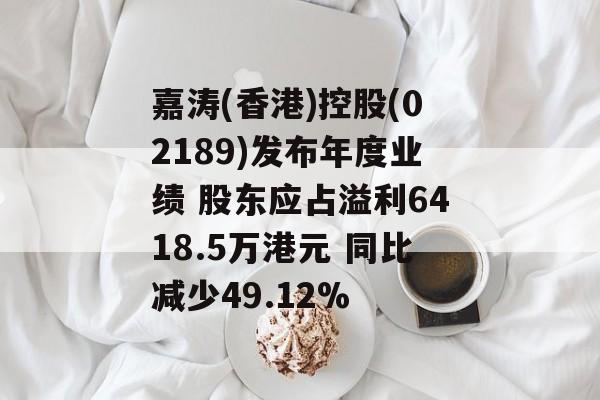 嘉涛(香港)控股(02189)发布年度业绩 股东应占溢利6418.5万港元 同比减少49.12% 嘉涛(香港)控股(02189)发布年度业绩 股东应占溢利6418.5万港元 同比减少49.12%