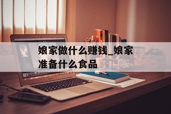 娘家做什么赚钱_娘家准备什么食品 娘家做什么赚钱_娘家准备什么食品