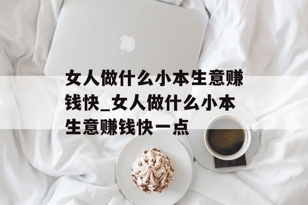 女人做什么小本生意赚钱快_女人做什么小本生意赚钱快一点 女人做什么小本生意赚钱快_女人做什么小本生意赚钱快一点