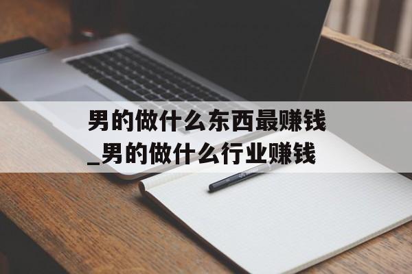 男的做什么东西最赚钱_男的做什么行业赚钱 男的做什么东西最赚钱_男的做什么行业赚钱