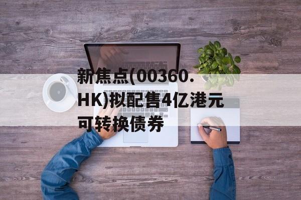 新焦点(00360.HK)拟配售4亿港元可转换债券 新焦点(00360.HK)拟配售4亿港元可转换债券