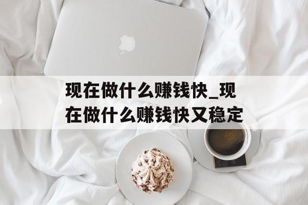 现在做什么赚钱快_现在做什么赚钱快又稳定