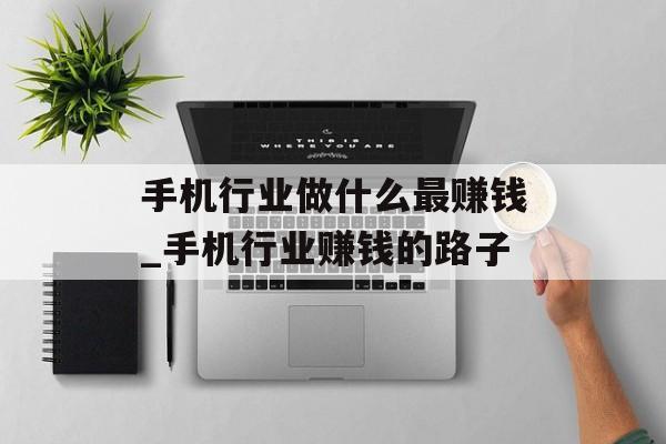 手机行业做什么最赚钱_手机行业赚钱的路子 手机行业做什么最赚钱_手机行业赚钱的路子