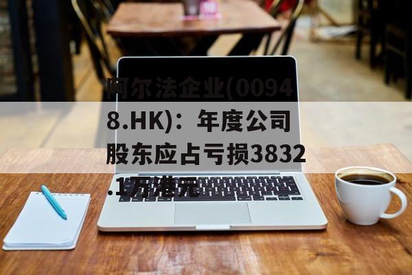 阿尔法企业(00948.HK)：年度公司股东应占亏损3832.1万港元
