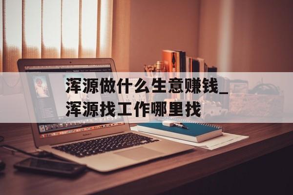 浑源做什么生意赚钱_浑源找工作哪里找 浑源做什么生意赚钱_浑源找工作哪里找