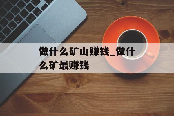 做什么矿山赚钱_做什么矿最赚钱