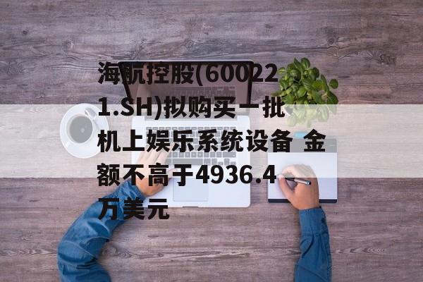 海航控股(600221.SH)拟购买一批机上娱乐系统设备 金额不高于4936.4万美元 海航控股(600221.SH)拟购买一批机上娱乐系统设备 金额不高于4936.4万美元