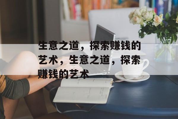 生意之道,探索赚钱的艺术,生意之道,探索赚钱的艺术 生意之道,探索赚钱的艺术,生意之道,探索赚钱的艺术