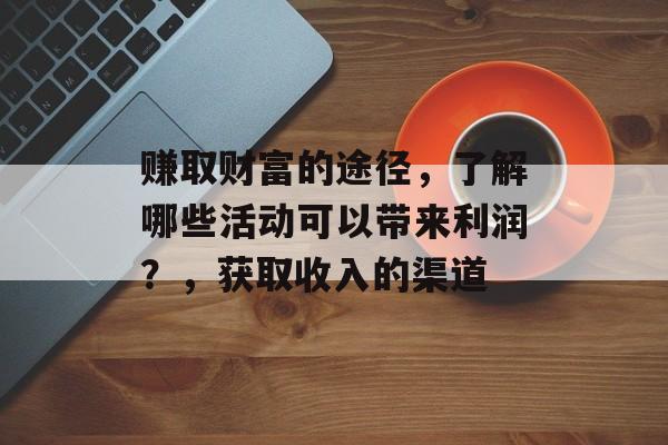 赚取财富的途径，了解哪些活动可以带来利润？，获取收入的渠道