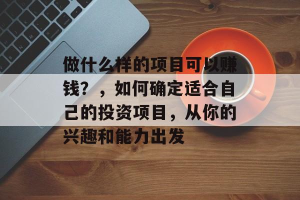 做什么样的项目可以赚钱？，如何确定适合自己的投资项目，从你的兴趣和能力出发