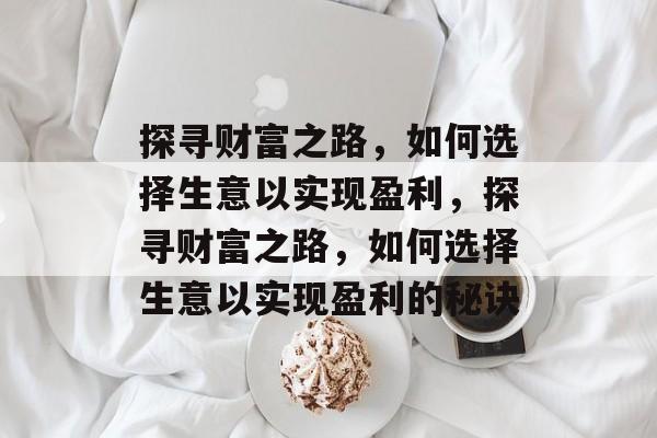 探寻财富之路，如何选择生意以实现盈利，探寻财富之路，如何选择生意以实现盈利的秘诀
