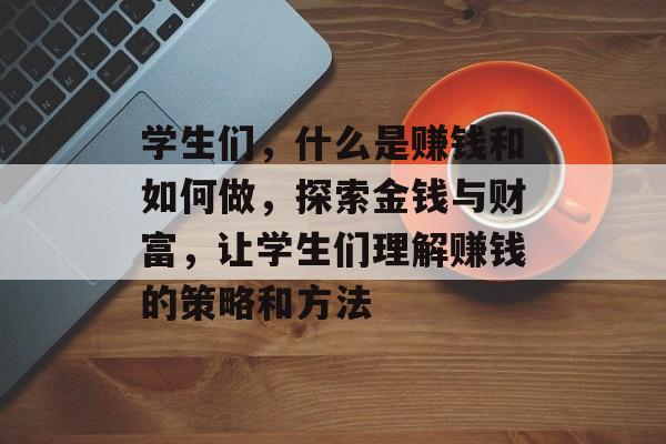 学生们，什么是赚钱和如何做，探索金钱与财富，让学生们理解赚钱的策略和方法