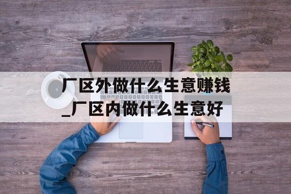 厂区外做什么生意赚钱_厂区内做什么生意好 厂区外做什么生意赚钱_厂区内做什么生意好