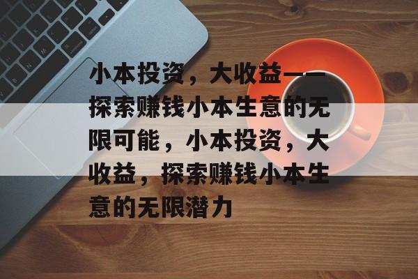 小本投资,大收益——探索赚钱小本生意的无限可能,小本投资,大收益,探索赚钱小本生意的无限潜力 小本投资,大收益——探索赚钱小本生意的无限可能,小本投资,大收益,探索赚钱小本生意的无限潜力