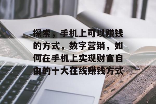 探索,手机上可以赚钱的方式,数字营销,如何在手机上实现财富自由的十大在线赚钱方式 探索,手机上可以赚钱的方式,数字营销,如何在手机上实现财富自由的十大在线赚钱方式