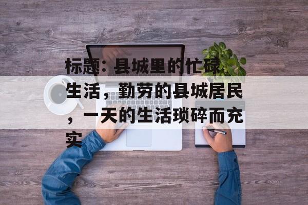 标题: 县城里的忙碌生活,勤劳的县城居民,一天的生活琐碎而充实 标题: 县城里的忙碌生活,勤劳的县城居民,一天的生活琐碎而充实