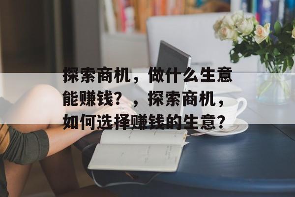探索商机，做什么生意能赚钱？，探索商机，如何选择赚钱的生意？
