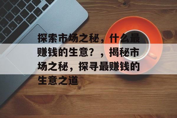 探索市场之秘,什么最赚钱的生意?,揭秘市场之秘,探寻最赚钱的生意之道 探索市场之秘,什么最赚钱的生意?,揭秘市场之秘,探寻最赚钱的生意之道