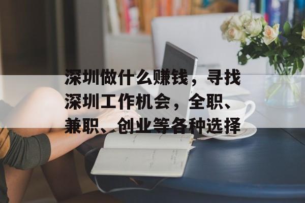 深圳做什么赚钱,寻找深圳工作机会,全职、兼职、创业等各种选择 深圳做什么赚钱,寻找深圳工作机会,全职、兼职、创业等各种选择