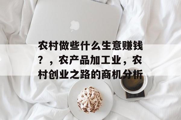 农村做些什么生意赚钱?,农产品加工业,农村创业之路的商机分析 农村做些什么生意赚钱?,农产品加工业,农村创业之路的商机分析
