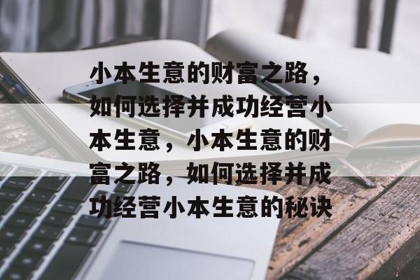 小本生意的财富之路,如何选择并成功经营小本生意,小本生意的财富之路,如何选择并成功经营小本生意的秘诀 小本生意的财富之路,如何选择并成功经营小本生意,小本生意的财富之路,如何选择并成功经营小本生意的秘诀
