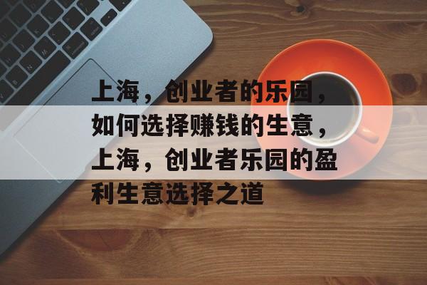 上海,创业者的乐园,如何选择赚钱的生意,上海,创业者乐园的盈利生意选择之道 上海,创业者的乐园,如何选择赚钱的生意,上海,创业者乐园的盈利生意选择之道