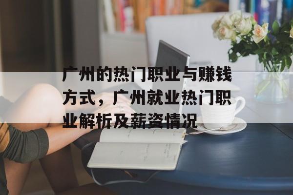 广州的热门职业与赚钱方式，广州就业热门职业解析及薪资情况