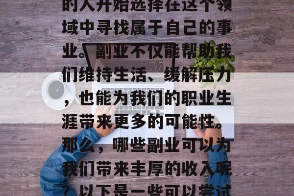 副业作为个人生活的重要组成部分，越来越多的人开始选择在这个领域中寻找属于自己的事业。副业不仅能帮助我们维持生活、缓解压力，也能为我们的职业生涯带来更多的可能性。那么，哪些副业可以为我们带来丰厚的收入呢？以下是一些可以尝试的选择。，寻找副业收入，哪些行业值得投资