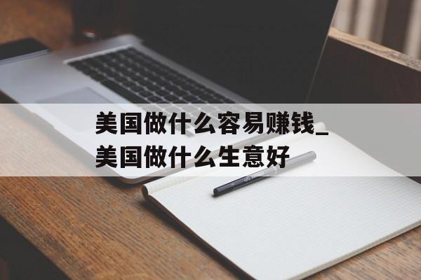 美国做什么容易赚钱_美国做什么生意好 美国做什么容易赚钱_美国做什么生意好