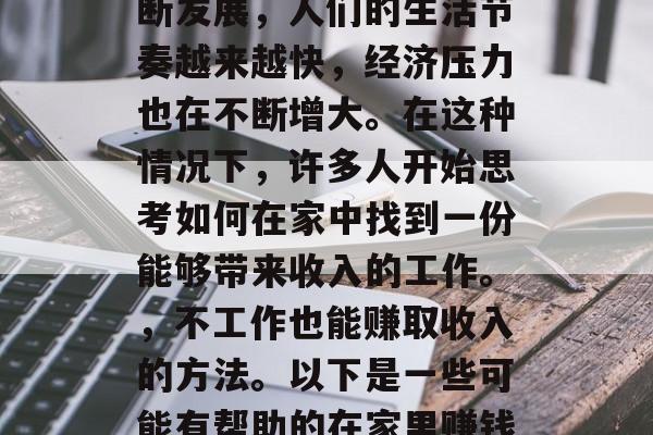 在家做什么可以赚钱?这是一个备受关注的问题。随着现代社会的不断发展,人们的生活节奏越来越快,经济压力也在不断增大。在这种情况下,许多人开始思考如何在家中找到一份能够带来收入的工作。,不工作也能赚取收入的方法。以下是一些可能有帮助的在家里赚钱的方式,适合在家做的高薪兼职或创业项目推荐 在家做什么可以赚钱?这是一个备受关注的问题。随着现代社会的不断发展,人们的生活节奏越来越快,经济压力也在不断增大。在这种情况下,许多人开始思考如何在家中找到一份能够带来收入的工作。,不工作也能赚取收入的方法。以下是一些可能有帮助的在家里赚钱的方式,适合在家做的高薪兼职或创业项目推荐