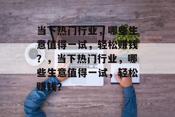 当下热门行业,哪些生意值得一试,轻松赚钱?,当下热门行业,哪些生意值得一试,轻松赚钱? 当下热门行业,哪些生意值得一试,轻松赚钱?,当下热门行业,哪些生意值得一试,轻松赚钱?