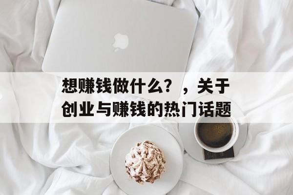想赚钱做什么?,关于创业与赚钱的热门话题 想赚钱做什么?,关于创业与赚钱的热门话题