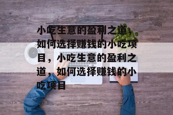 小吃生意的盈利之道,如何选择赚钱的小吃项目,小吃生意的盈利之道,如何选择赚钱的小吃项目 小吃生意的盈利之道,如何选择赚钱的小吃项目,小吃生意的盈利之道,如何选择赚钱的小吃项目