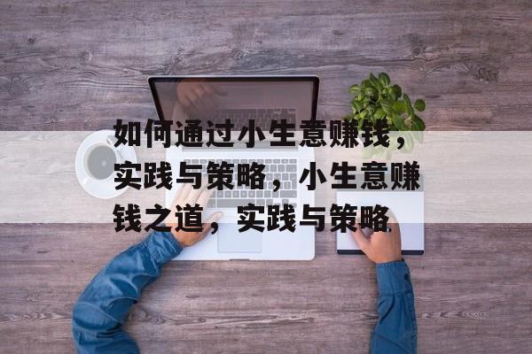 如何通过小生意赚钱,实践与策略,小生意赚钱之道,实践与策略 如何通过小生意赚钱,实践与策略,小生意赚钱之道,实践与策略