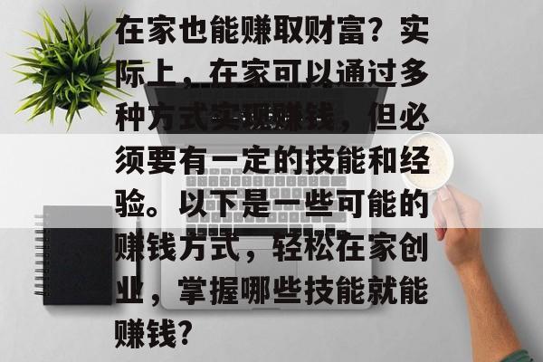 在家也能赚取财富?实际上,在家可以通过多种方式实现赚钱,但必须要有一定的技能和经验。以下是一些可能的赚钱方式,轻松在家创业,掌握哪些技能就能赚钱? 在家也能赚取财富?实际上,在家可以通过多种方式实现赚钱,但必须要有一定的技能和经验。以下是一些可能的赚钱方式,轻松在家创业,掌握哪些技能就能赚钱?