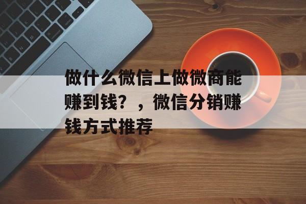做什么微信上做微商能赚到钱？，微信分销赚钱方式推荐