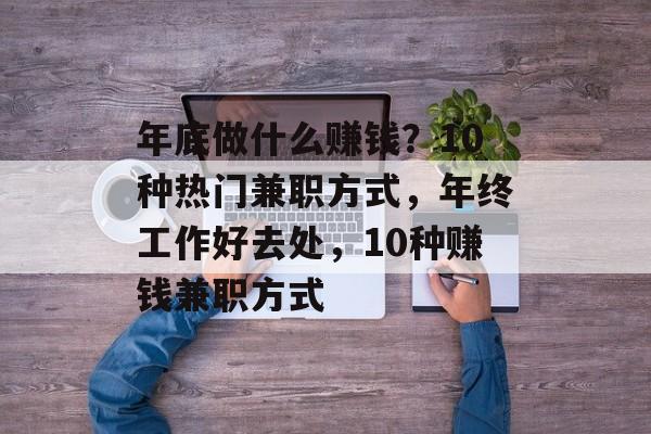 年底做什么赚钱？10种热门兼职方式，年终工作好去处，10种赚钱兼职方式