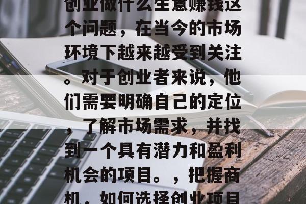 创业做什么生意赚钱这个问题,在当今的市场环境下越来越受到关注。对于创业者来说,他们需要明确自己的定位,了解市场需求,并找到一个具有潜力和盈利机会的项目。,把握商机,如何选择创业项目 创业做什么生意赚钱这个问题,在当今的市场环境下越来越受到关注。对于创业者来说,他们需要明确自己的定位,了解市场需求,并找到一个具有潜力和盈利机会的项目。,把握商机,如何选择创业项目