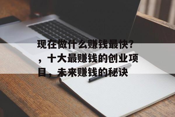 现在做什么赚钱最快?,十大最赚钱的创业项目,未来赚钱的秘诀 现在做什么赚钱最快?,十大最赚钱的创业项目,未来赚钱的秘诀