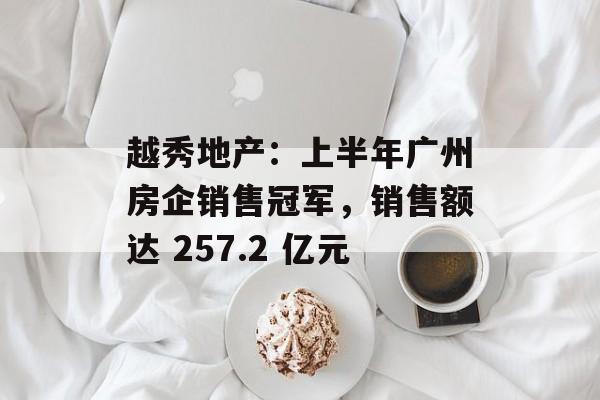 越秀地产:上半年广州房企销售冠军,销售额达 257.2 亿元 越秀地产:上半年广州房企销售冠军,销售额达 257.2 亿元