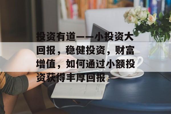 投资有道——小投资大回报,稳健投资,财富增值,如何通过小额投资获得丰厚回报 投资有道——小投资大回报,稳健投资,财富增值,如何通过小额投资获得丰厚回报