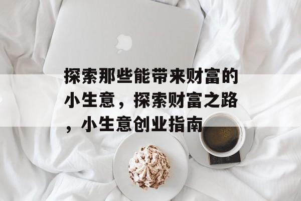 探索那些能带来财富的小生意,探索财富之路,小生意创业指南 探索那些能带来财富的小生意,探索财富之路,小生意创业指南