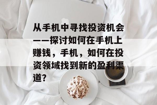 从手机中寻找投资机会——探讨如何在手机上赚钱，手机，如何在投资领域找到新的盈利渠道？