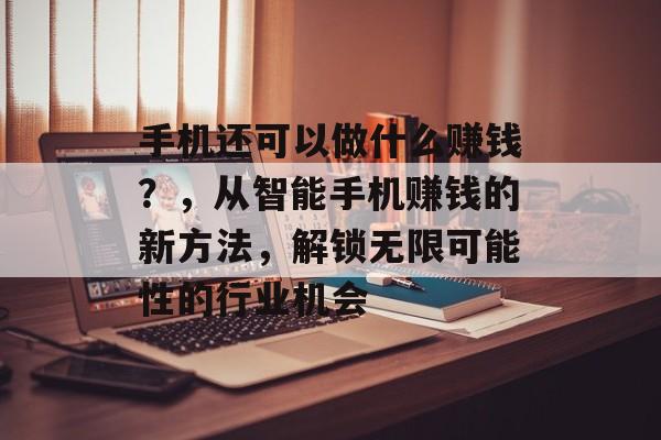 手机还可以做什么赚钱?,从智能手机赚钱的新方法,解锁无限可能性的行业机会 手机还可以做什么赚钱?,从智能手机赚钱的新方法,解锁无限可能性的行业机会